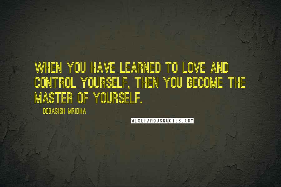 Debasish Mridha Quotes: When you have learned to love and control yourself, then you become the master of yourself.