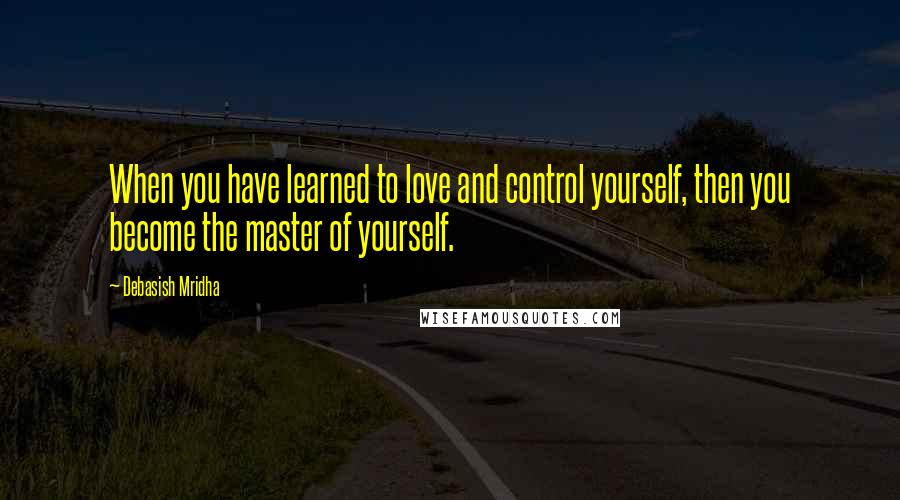 Debasish Mridha Quotes: When you have learned to love and control yourself, then you become the master of yourself.