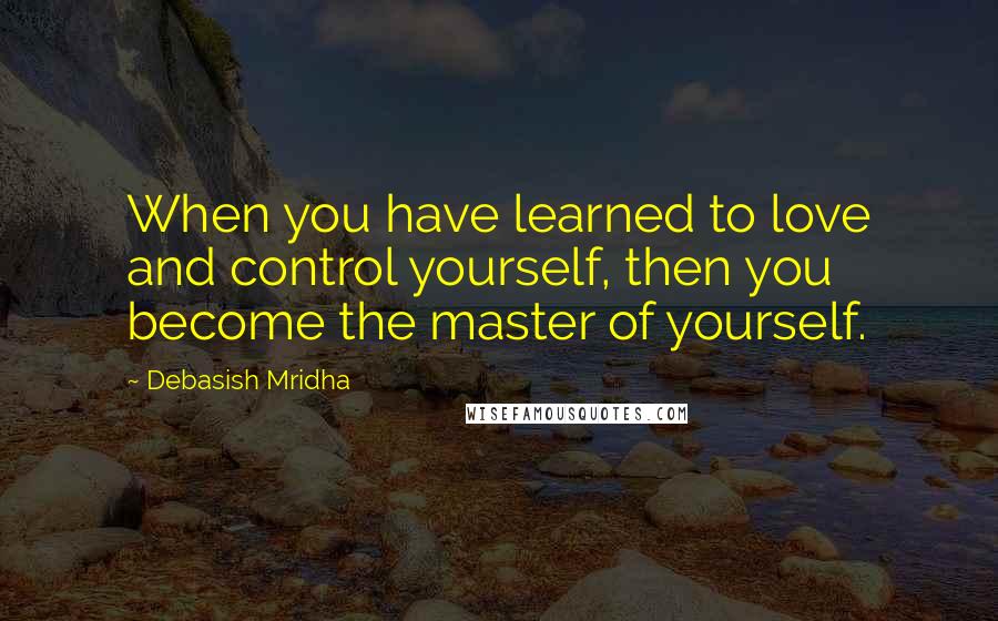 Debasish Mridha Quotes: When you have learned to love and control yourself, then you become the master of yourself.