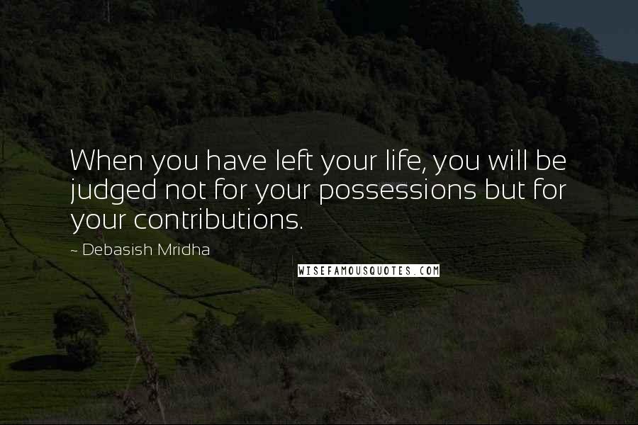 Debasish Mridha Quotes: When you have left your life, you will be judged not for your possessions but for your contributions.
