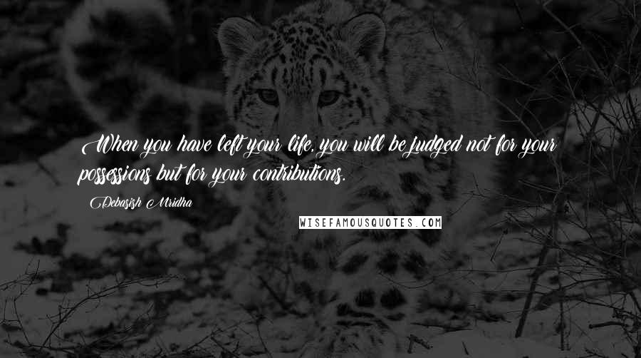 Debasish Mridha Quotes: When you have left your life, you will be judged not for your possessions but for your contributions.