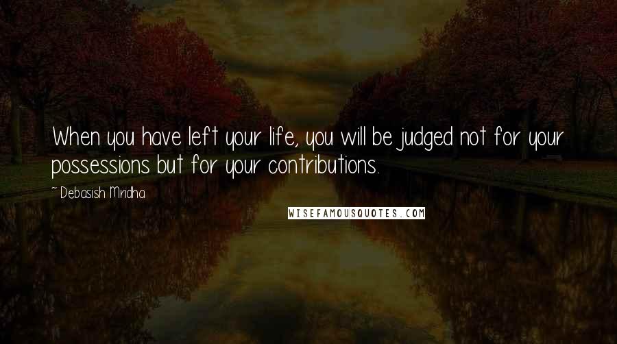 Debasish Mridha Quotes: When you have left your life, you will be judged not for your possessions but for your contributions.