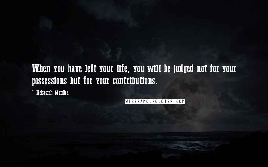 Debasish Mridha Quotes: When you have left your life, you will be judged not for your possessions but for your contributions.