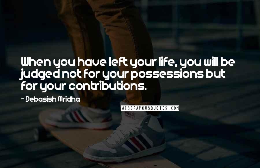 Debasish Mridha Quotes: When you have left your life, you will be judged not for your possessions but for your contributions.