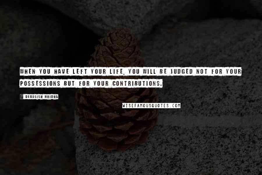 Debasish Mridha Quotes: When you have left your life, you will be judged not for your possessions but for your contributions.