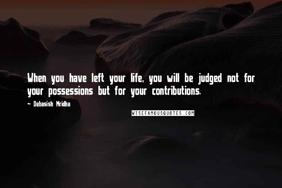 Debasish Mridha Quotes: When you have left your life, you will be judged not for your possessions but for your contributions.