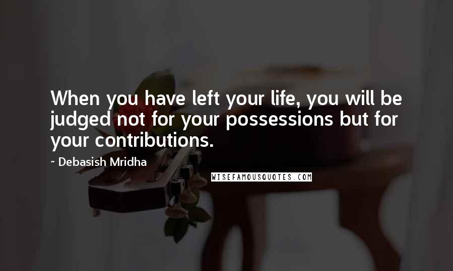 Debasish Mridha Quotes: When you have left your life, you will be judged not for your possessions but for your contributions.