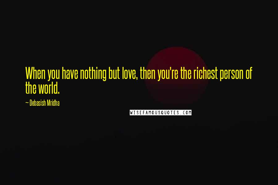 Debasish Mridha Quotes: When you have nothing but love, then you're the richest person of the world.