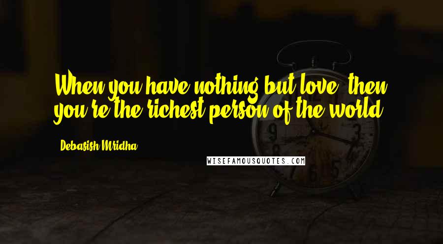 Debasish Mridha Quotes: When you have nothing but love, then you're the richest person of the world.