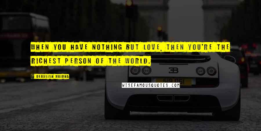 Debasish Mridha Quotes: When you have nothing but love, then you're the richest person of the world.
