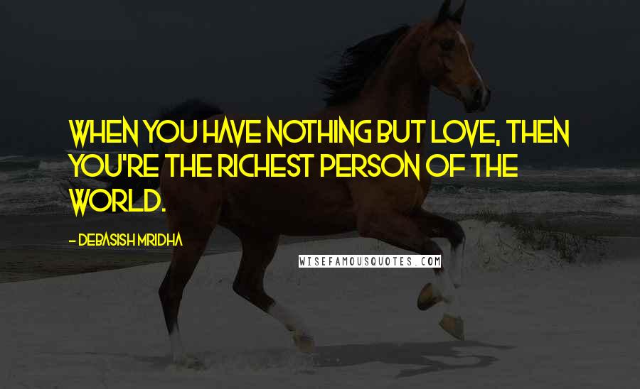 Debasish Mridha Quotes: When you have nothing but love, then you're the richest person of the world.