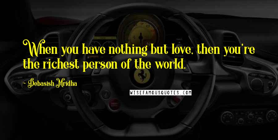 Debasish Mridha Quotes: When you have nothing but love, then you're the richest person of the world.