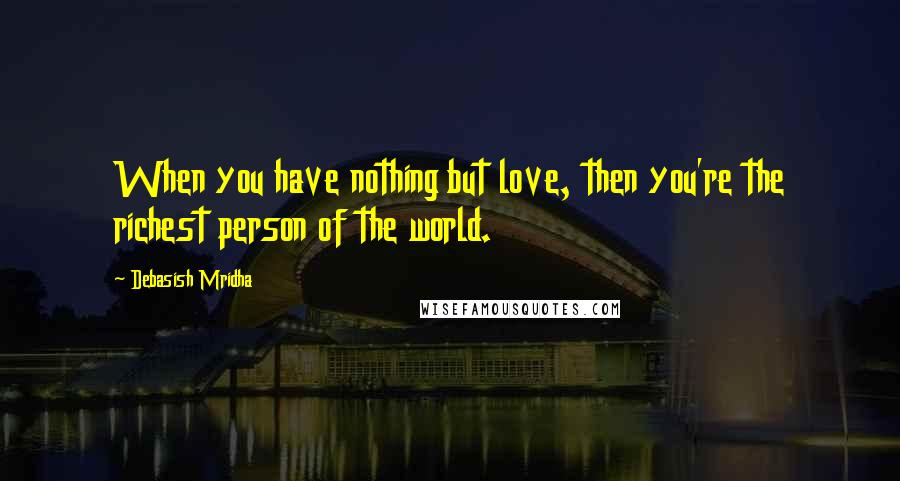 Debasish Mridha Quotes: When you have nothing but love, then you're the richest person of the world.