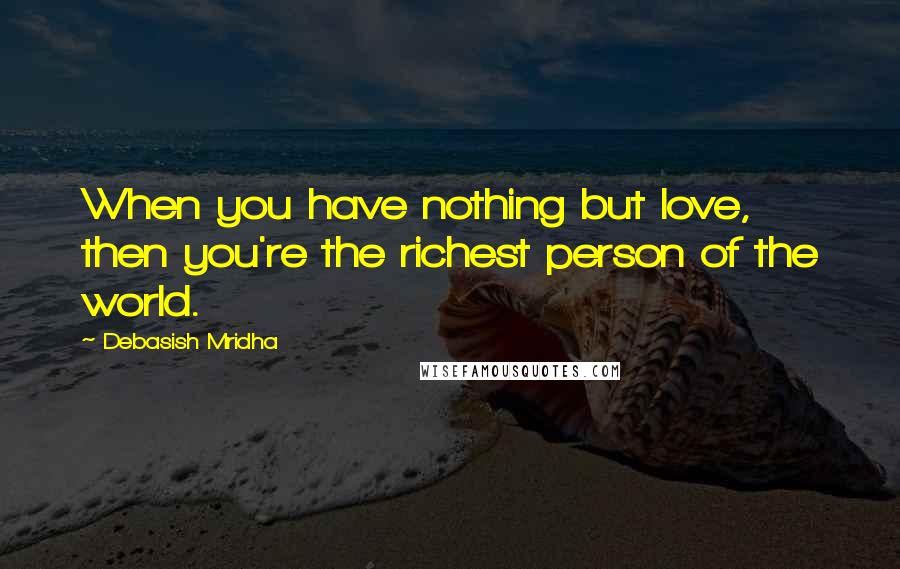 Debasish Mridha Quotes: When you have nothing but love, then you're the richest person of the world.