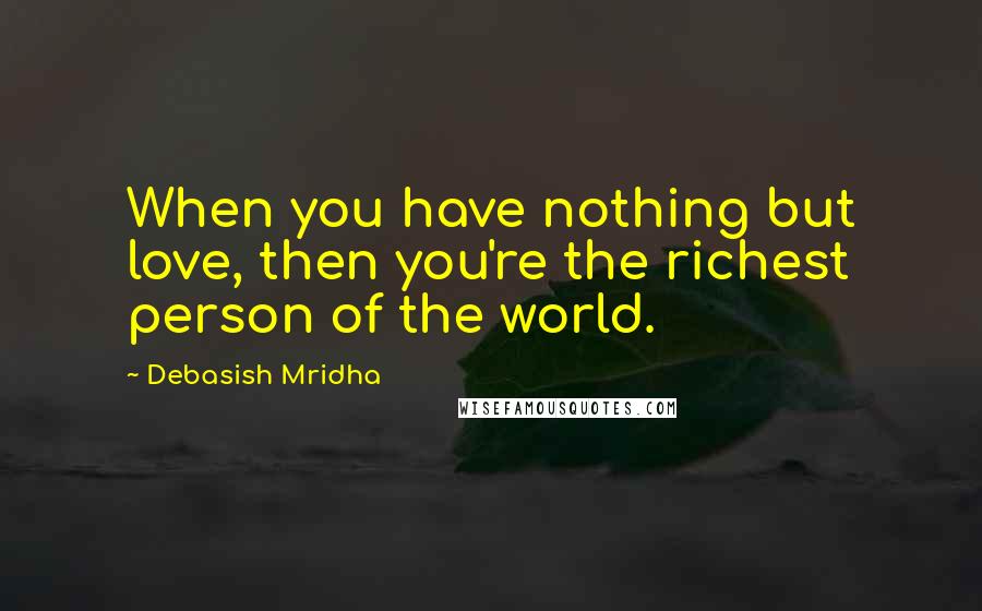 Debasish Mridha Quotes: When you have nothing but love, then you're the richest person of the world.