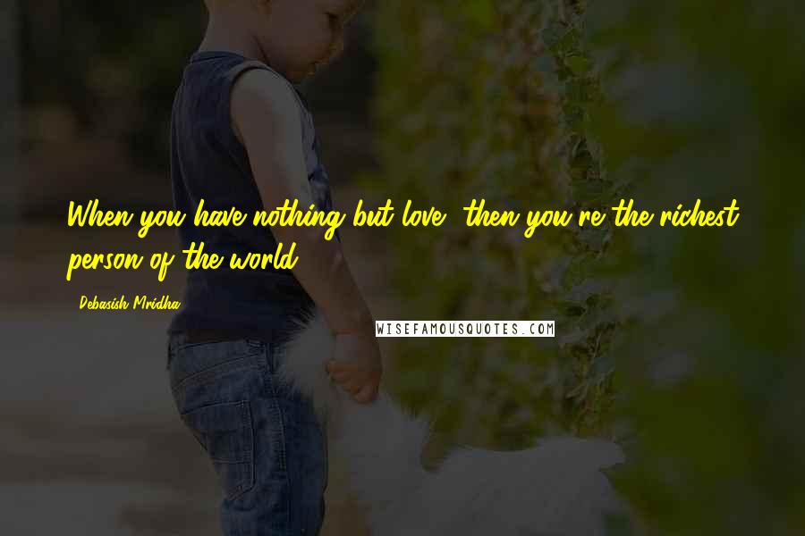 Debasish Mridha Quotes: When you have nothing but love, then you're the richest person of the world.
