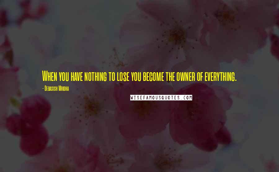 Debasish Mridha Quotes: When you have nothing to lose you become the owner of everything.