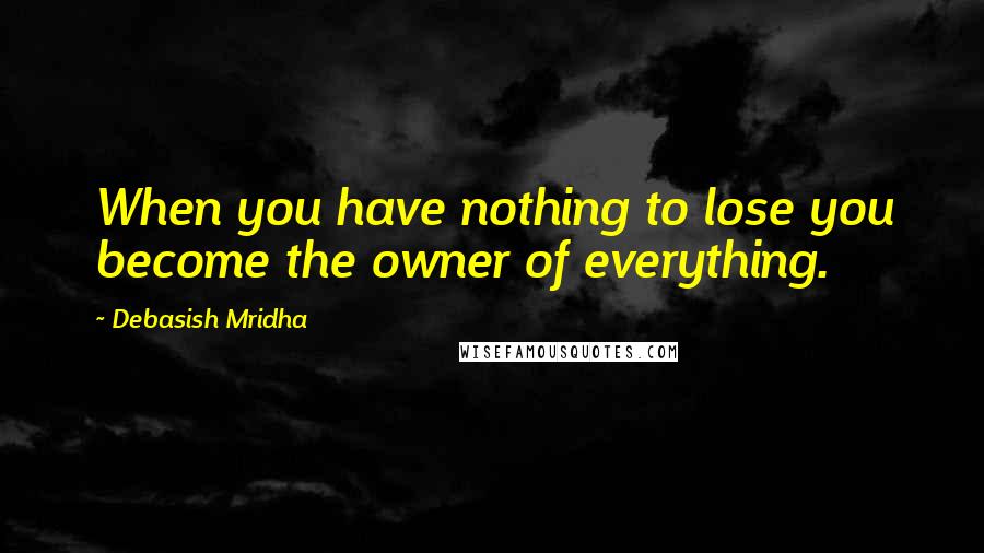 Debasish Mridha Quotes: When you have nothing to lose you become the owner of everything.