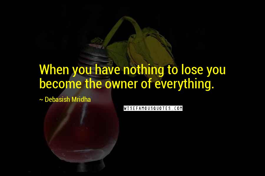 Debasish Mridha Quotes: When you have nothing to lose you become the owner of everything.