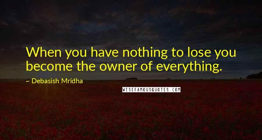 Debasish Mridha Quotes: When you have nothing to lose you become the owner of everything.