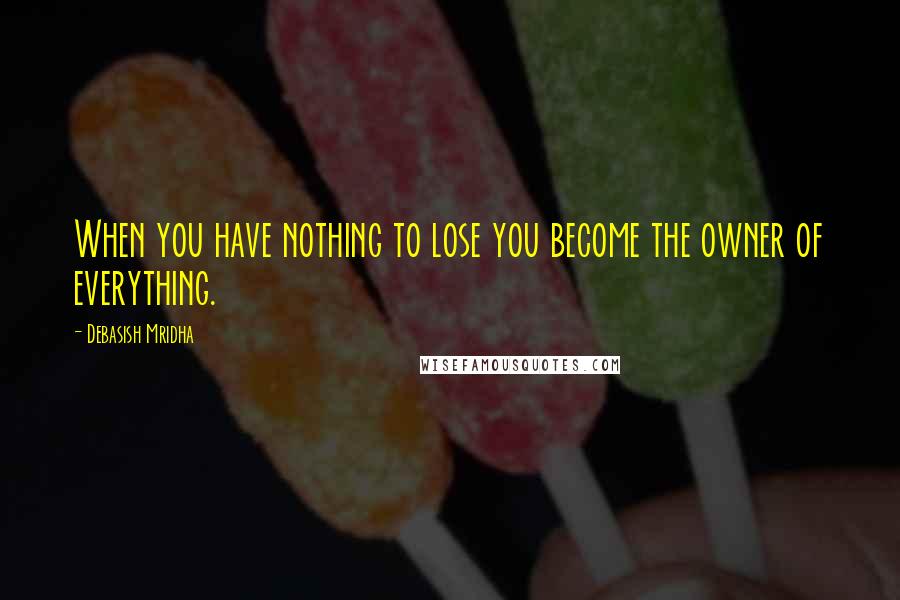 Debasish Mridha Quotes: When you have nothing to lose you become the owner of everything.