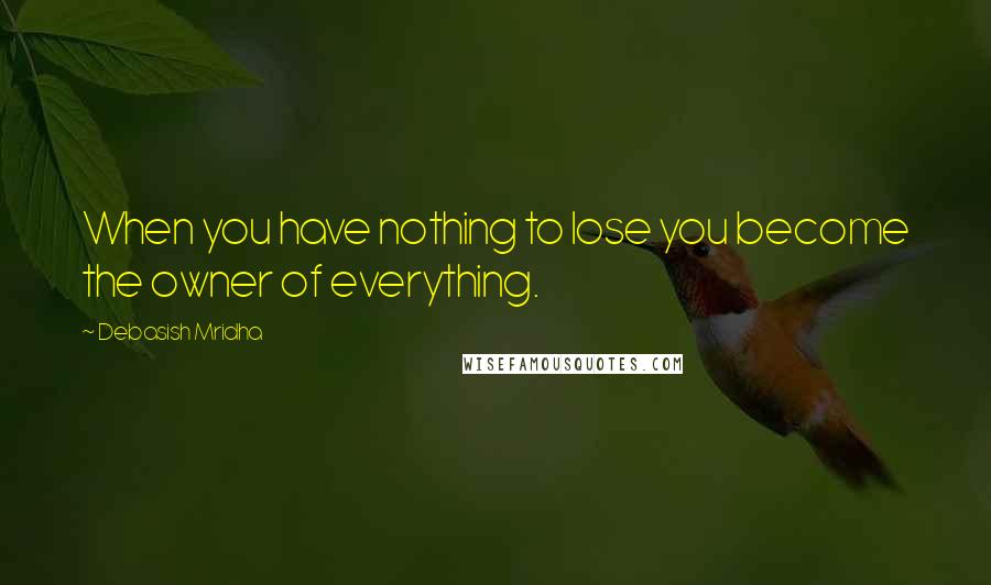 Debasish Mridha Quotes: When you have nothing to lose you become the owner of everything.