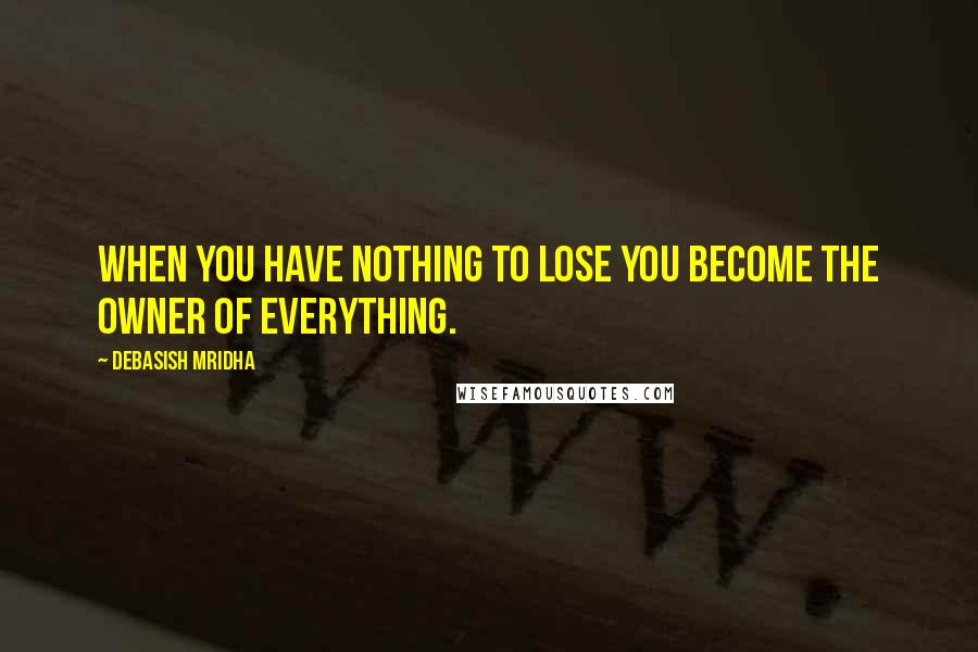 Debasish Mridha Quotes: When you have nothing to lose you become the owner of everything.