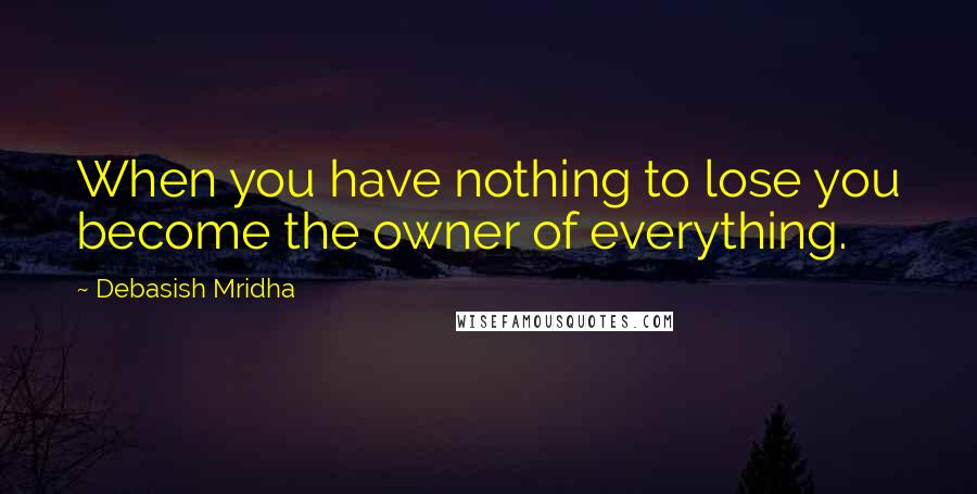 Debasish Mridha Quotes: When you have nothing to lose you become the owner of everything.