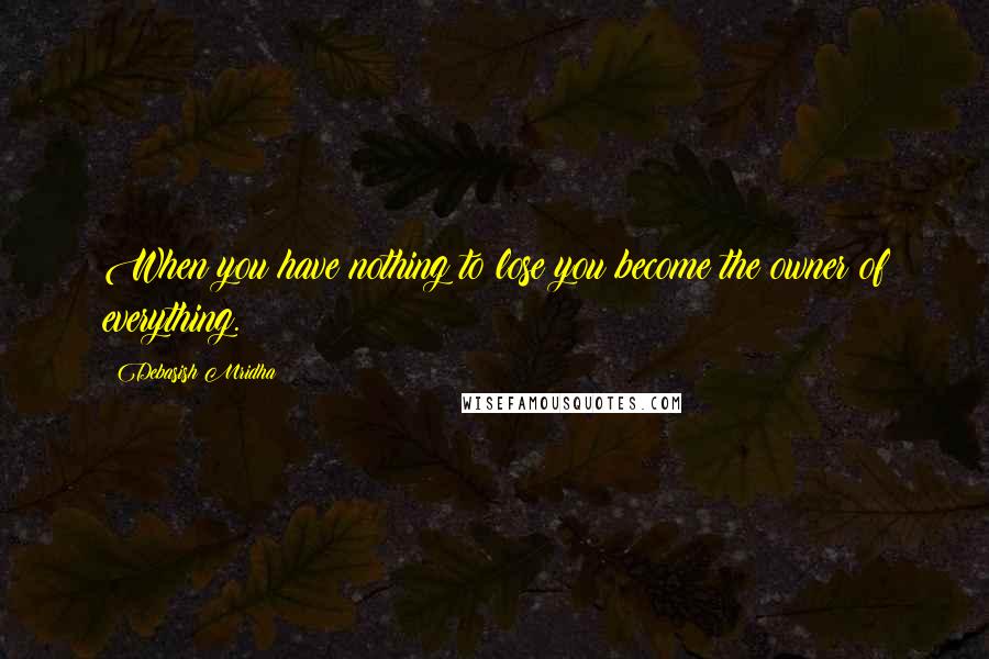 Debasish Mridha Quotes: When you have nothing to lose you become the owner of everything.