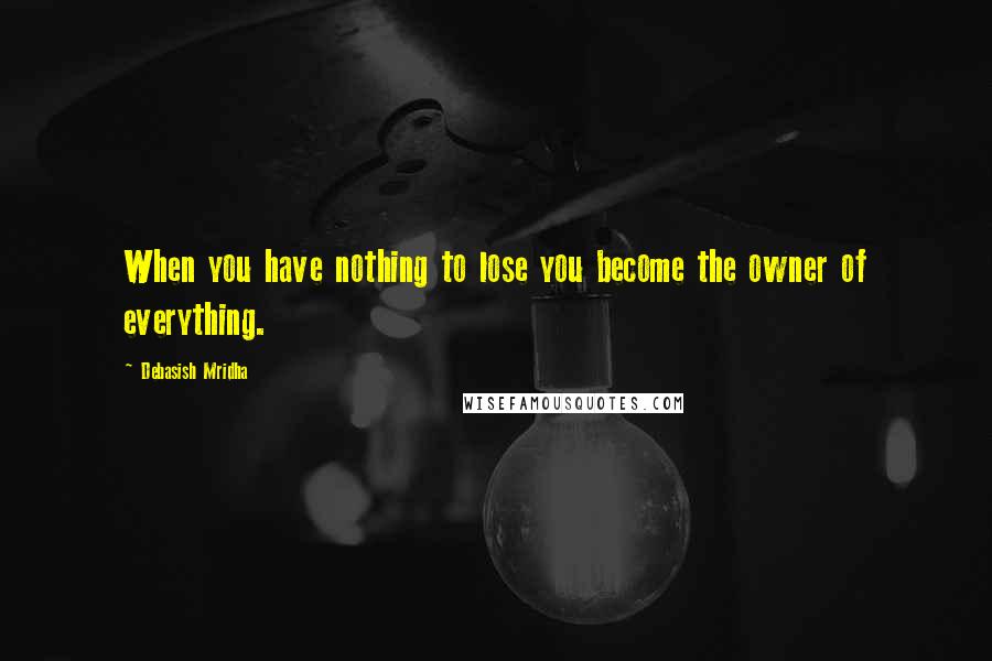 Debasish Mridha Quotes: When you have nothing to lose you become the owner of everything.