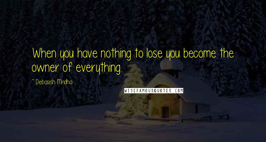 Debasish Mridha Quotes: When you have nothing to lose you become the owner of everything.