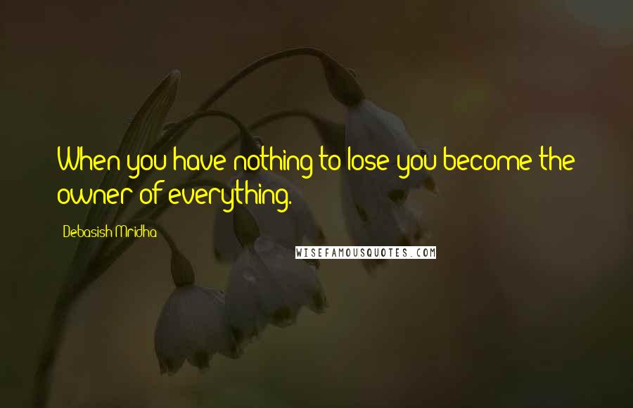Debasish Mridha Quotes: When you have nothing to lose you become the owner of everything.
