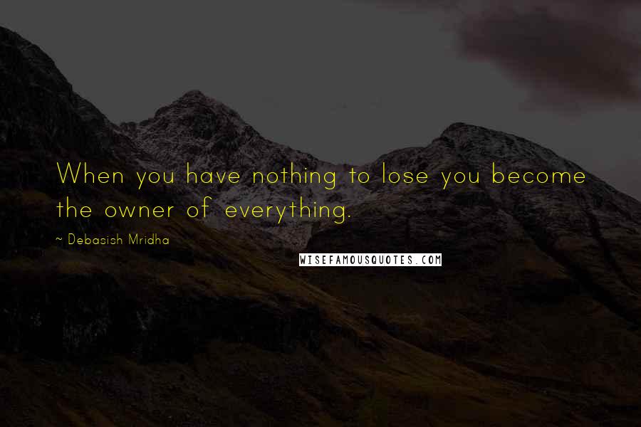 Debasish Mridha Quotes: When you have nothing to lose you become the owner of everything.