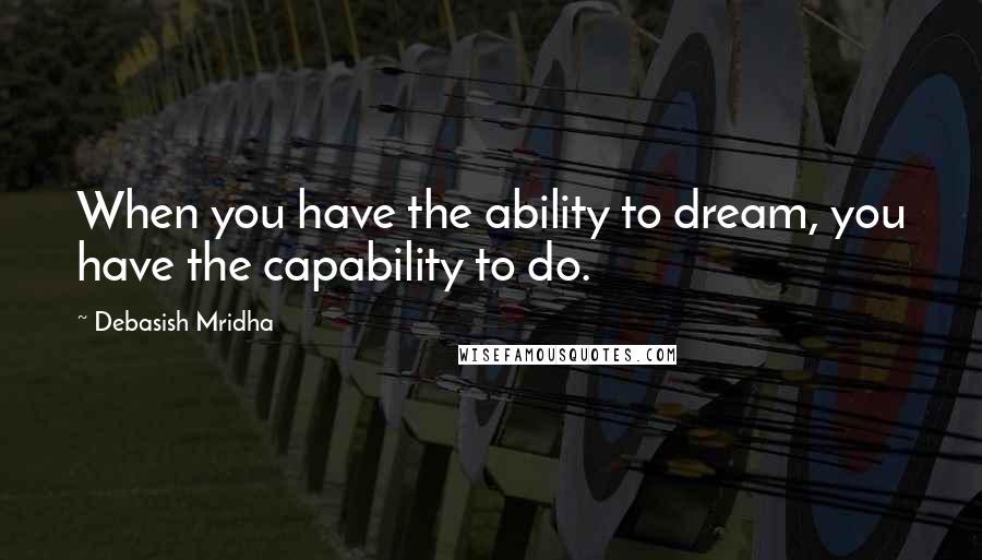 Debasish Mridha Quotes: When you have the ability to dream, you have the capability to do.