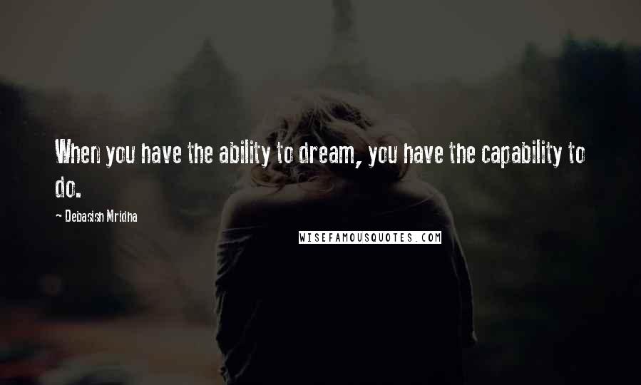 Debasish Mridha Quotes: When you have the ability to dream, you have the capability to do.