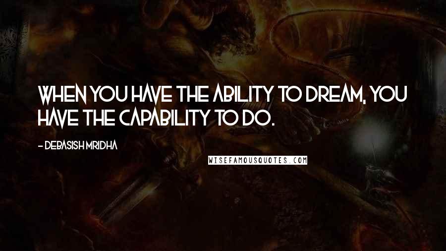 Debasish Mridha Quotes: When you have the ability to dream, you have the capability to do.