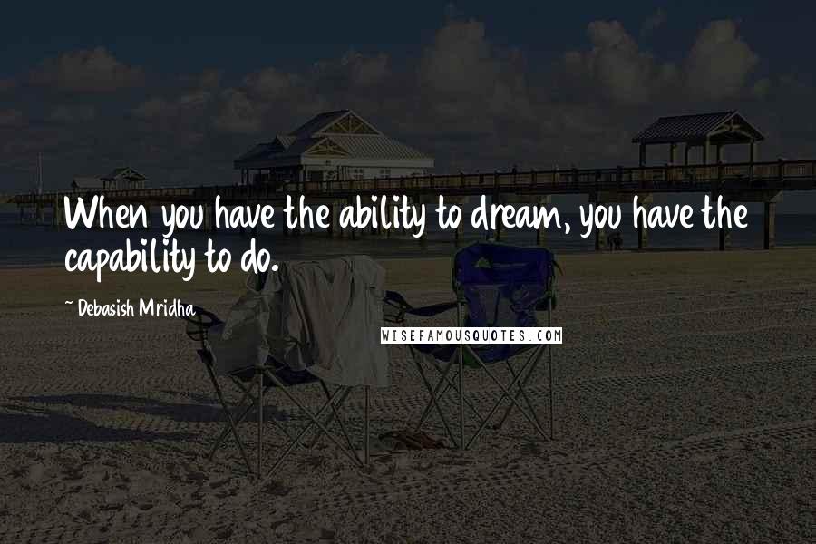 Debasish Mridha Quotes: When you have the ability to dream, you have the capability to do.