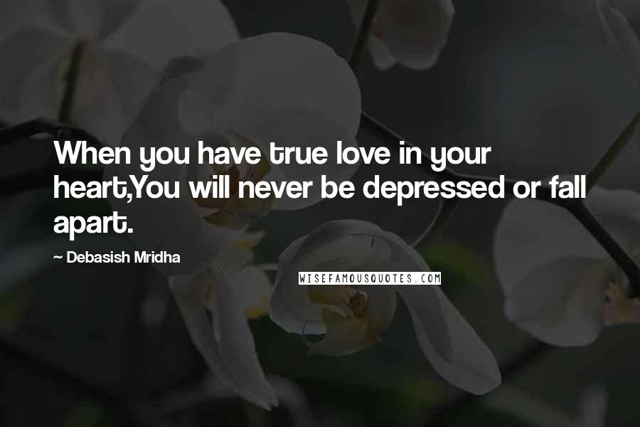 Debasish Mridha Quotes: When you have true love in your heart,You will never be depressed or fall apart.