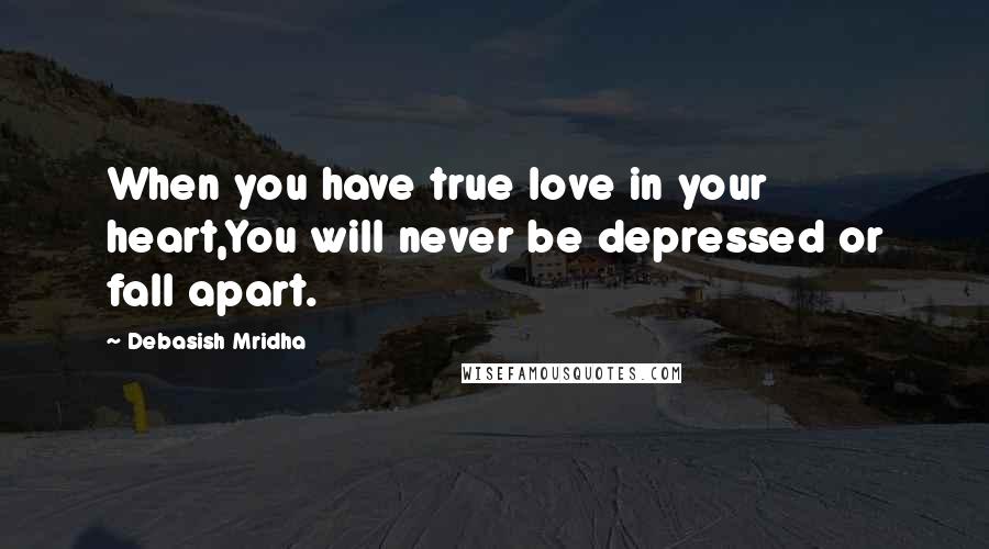 Debasish Mridha Quotes: When you have true love in your heart,You will never be depressed or fall apart.