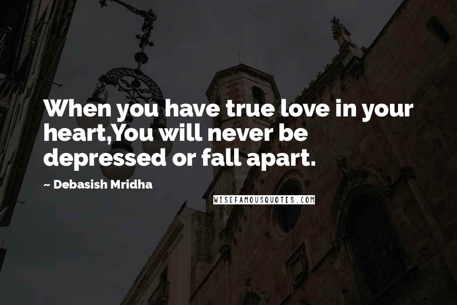 Debasish Mridha Quotes: When you have true love in your heart,You will never be depressed or fall apart.