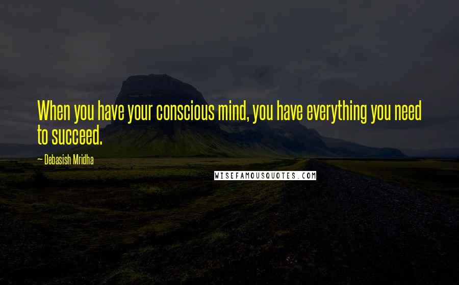 Debasish Mridha Quotes: When you have your conscious mind, you have everything you need to succeed.