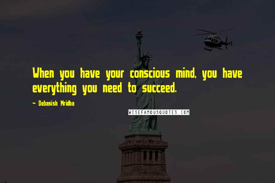 Debasish Mridha Quotes: When you have your conscious mind, you have everything you need to succeed.
