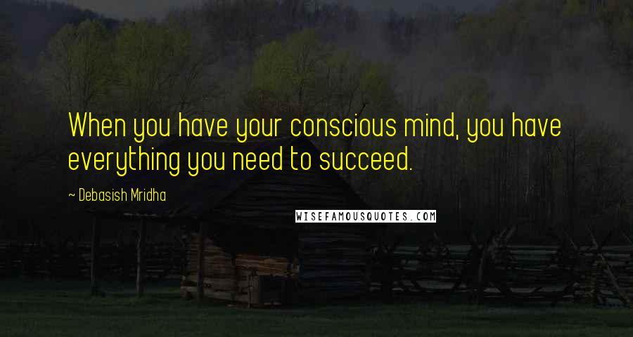 Debasish Mridha Quotes: When you have your conscious mind, you have everything you need to succeed.
