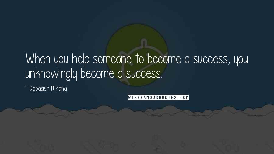 Debasish Mridha Quotes: When you help someone to become a success, you unknowingly become a success.