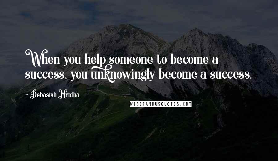 Debasish Mridha Quotes: When you help someone to become a success, you unknowingly become a success.