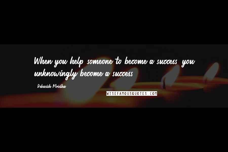 Debasish Mridha Quotes: When you help someone to become a success, you unknowingly become a success.