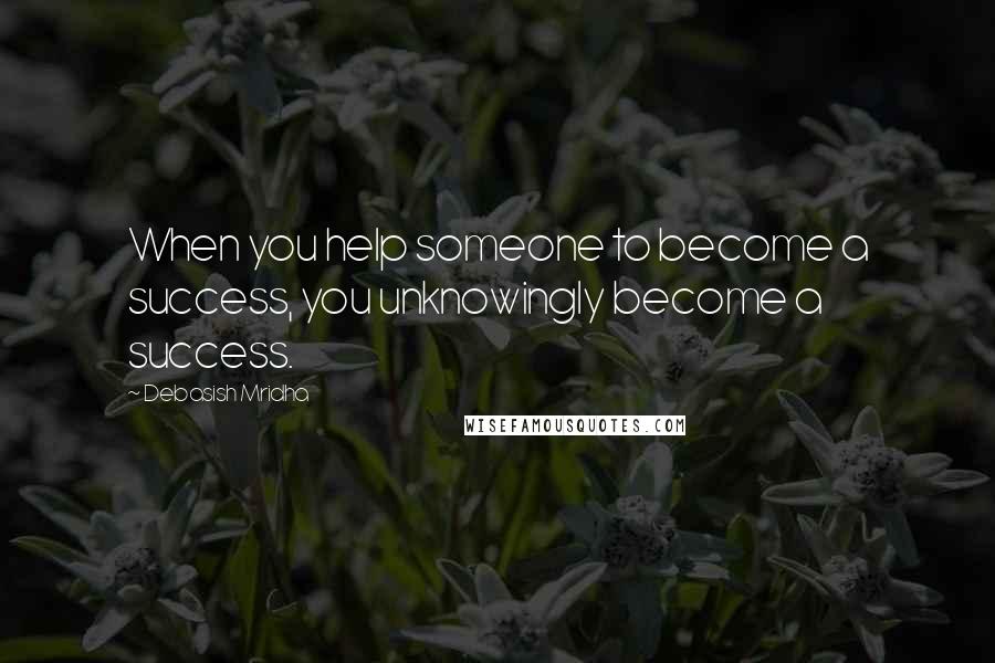 Debasish Mridha Quotes: When you help someone to become a success, you unknowingly become a success.