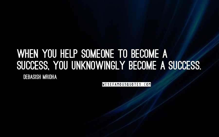 Debasish Mridha Quotes: When you help someone to become a success, you unknowingly become a success.