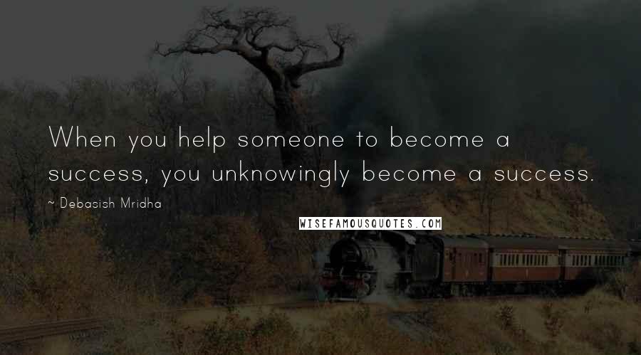 Debasish Mridha Quotes: When you help someone to become a success, you unknowingly become a success.