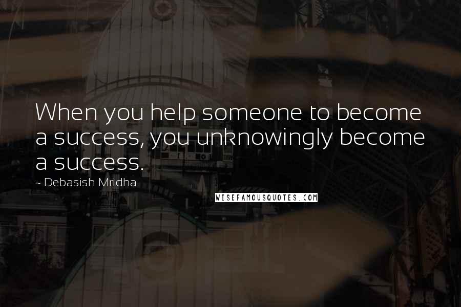 Debasish Mridha Quotes: When you help someone to become a success, you unknowingly become a success.